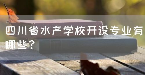 四川省水產(chǎn)學(xué)校開(kāi)設(shè)專業(yè)有哪些？(圖1)