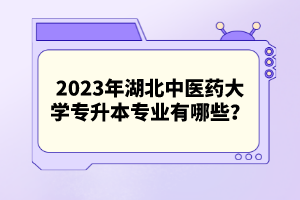 2023年湖北中醫(yī)藥大學(xué)專(zhuān)升本專(zhuān)業(yè)有哪些？