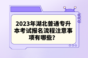 2023年湖北普通專升本考試報名流程注意事項有哪些？