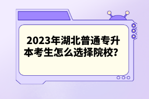 2023年湖北普通專升本考生怎么選擇院校？