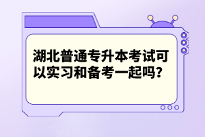 湖北普通專升本考試可以實(shí)習(xí)和備考一起嗎？