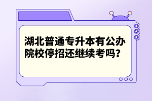 湖北普通專升本有公辦院校停招還繼續(xù)考嗎？