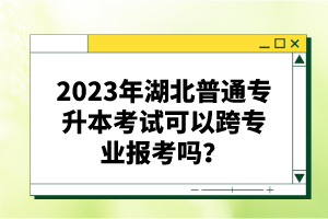 2023年湖北普通專升本考試可以跨專業(yè)報(bào)考嗎？