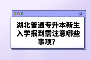 湖北普通專升本新生入學(xué)報到需注意哪些事項？