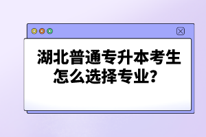 湖北普通專升本考生怎么選擇專業(yè)？