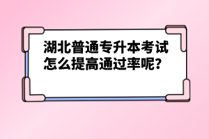 湖北普通專升本考試怎么提高通過率呢？