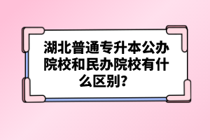 湖北普通專升本公辦院校和民辦院校有什么區(qū)別？