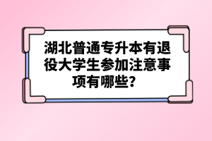 湖北普通專升本有退役大學生參加注意事項有哪些？