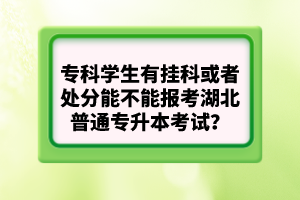 專科學(xué)生有掛科或者處分能不能報考湖北普通專升本考試？