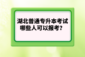 湖北普通專升本考試哪些人可以報考？