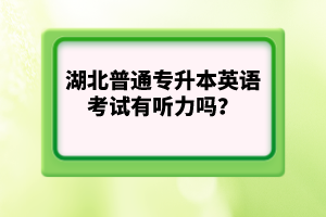 湖北普通專升本英語考試有聽力嗎？