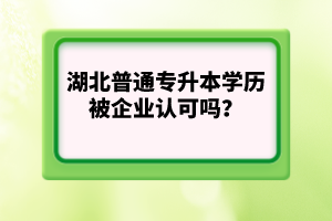 湖北普通專升本學(xué)歷被企業(yè)認可嗎？