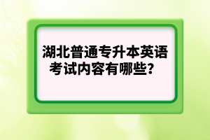 湖北普通專升本英語考試內(nèi)容有哪些？