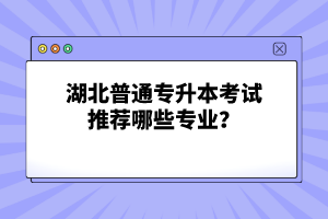 湖北普通專升本考試推薦哪些專業(yè)？