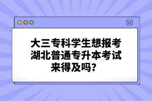 大三?？茖W(xué)生想報(bào)考湖北普通專升本考試來得及嗎？