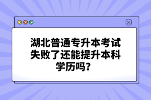 湖北普通專升本考試失敗了還能提升本科學歷嗎？