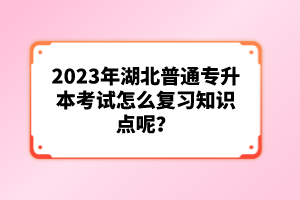 2023年湖北普通專升本考試怎么復習知識點呢？