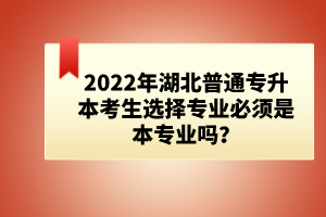 2022年湖北普通專升本考生選擇專業(yè)必須是本專業(yè)嗎？