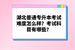 湖北普通專升本考試難度怎么樣？考試科目有哪些？