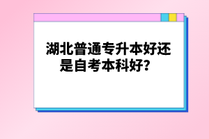 湖北普通專升本好還是自考本科好？