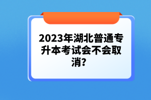 2023年湖北普通專升本考試會不會取消？