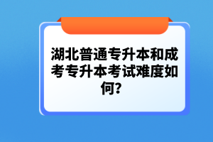 湖北普通專升本和成考專升本考試難度如何？