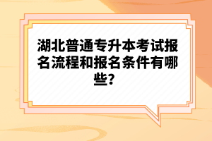 湖北普通專升本考試報(bào)名流程和報(bào)名條件有哪些？