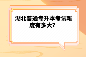 湖北普通專升本考試難度有多大？