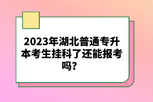 2023年湖北普通專升本考生掛科了還能報考嗎？