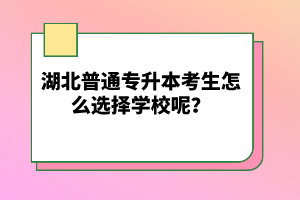 湖北普通專升本考生怎么選擇學校呢？