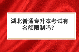 湖北普通專升本考試有名額限制嗎？