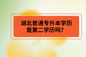 湖北普通專升本學(xué)歷是第二學(xué)歷嗎？