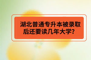 湖北普通專升本被錄取后還要讀幾年大學(xué)？