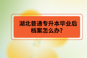 湖北普通專升本畢業(yè)后檔案怎么辦？