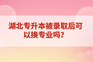 湖北專升本被錄取后可以換專業(yè)嗎？