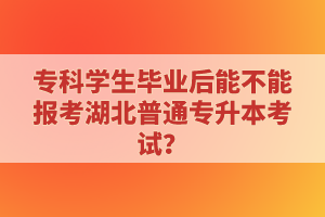 專科學(xué)生畢業(yè)后能不能報(bào)考湖北普通專升本考試？