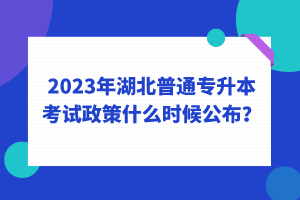 2023年湖北普通專升本考試政策什么時候公布？