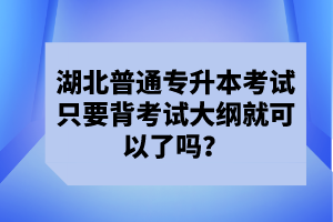 湖北普通專升本考試只要背考試大綱就可以了嗎？