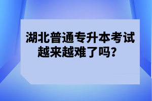 湖北普通專升本考試越來越難了嗎？