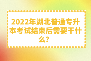 2022年湖北普通專升本考試結(jié)束后需要干什么？