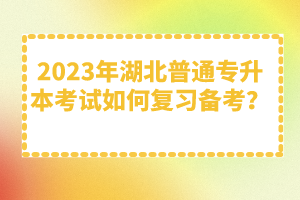 2023年湖北普通專升本考試如何復習備考？