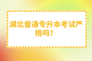 湖北普通專升本考試嚴格嗎？