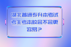 湖北普通專升本考試考生考本校會(huì)不會(huì)更容易？