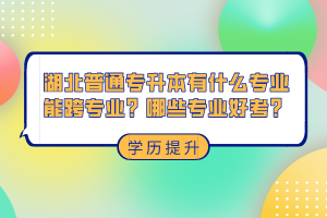 湖北普通專升本有什么專業(yè)能跨專業(yè)？哪些專業(yè)好考？