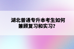 湖北普通專升本考生如何兼顧復(fù)習(xí)和實(shí)習(xí)？