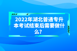 2022年湖北普通專升本考試結(jié)束后需要做什么？