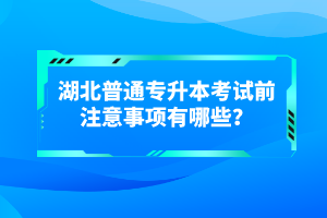 湖北普通專(zhuān)升本考試前注意事項(xiàng)有哪些？