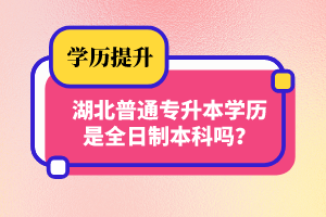 湖北普通專升本學歷是全日制本科嗎？