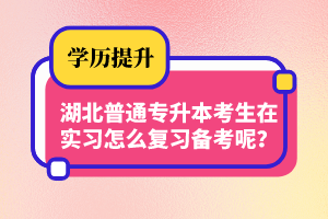 湖北普通專升本考生在實(shí)習(xí)怎么復(fù)習(xí)備考呢？制定計劃