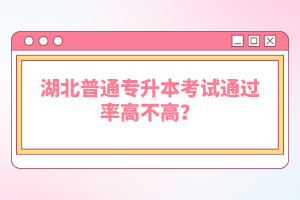 湖北普通專升本考試通過(guò)率高不高？